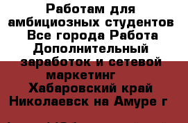 Работам для амбициозных студентов. - Все города Работа » Дополнительный заработок и сетевой маркетинг   . Хабаровский край,Николаевск-на-Амуре г.